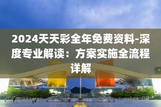 2024天天彩全年免费资料-深度专业解读：方案实施全流程详解