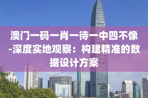 澳门一码一肖一待一中四不像-深度实地观察：构建精准的数据设计方案