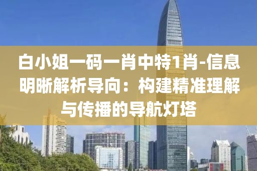 白小姐一码一肖中特1肖-信息明晰解析导向：构建精准理解与传播的导航灯塔