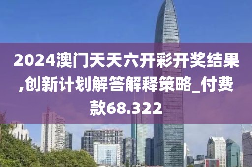 2024澳门天天六开彩开奖结果,创新计划解答解释策略_付费款68.322