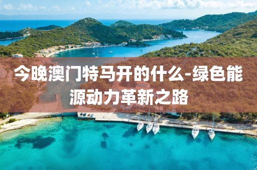 今晚澳门特马开的什么-绿色能源动力革新之路