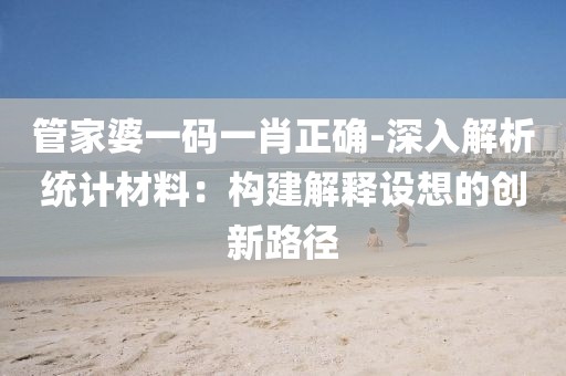 管家婆一码一肖正确-深入解析统计材料：构建解释设想的创新路径