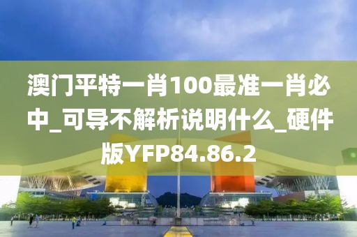 澳门平特一肖100最准一肖必中_可导不解析说明什么_硬件版YFP84.86.2