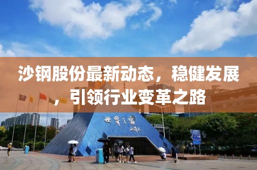 沙钢股份最新动态，稳健发展，引领行业变革之路