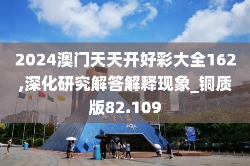 2024澳门天天开好彩大全162,深化研究解答解释现象_铜质版82.109