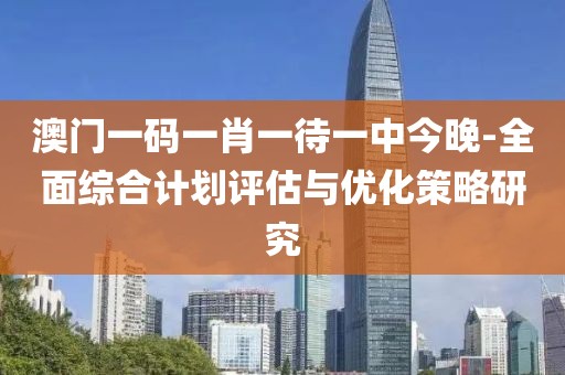 澳门一码一肖一待一中今晚-全面综合计划评估与优化策略研究
