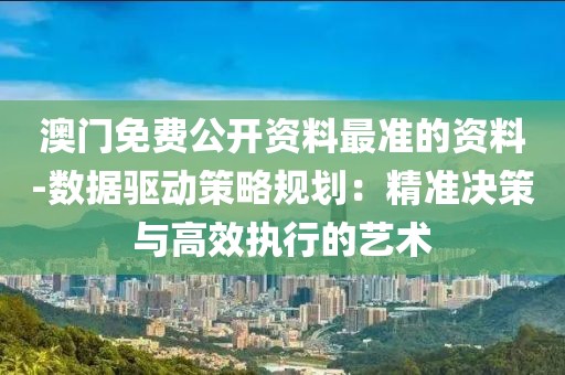 澳门免费公开资料最准的资料-数据驱动策略规划：精准决策与高效执行的艺术