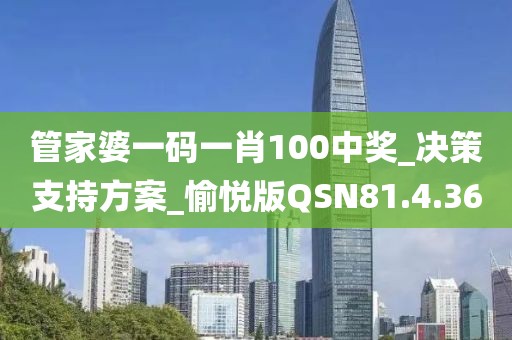 管家婆一码一肖100中奖_决策支持方案_愉悦版QSN81.4.36