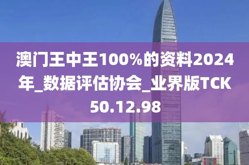 澳门王中王100%的资料2024年_数据评估协会_业界版TCK50.12.98