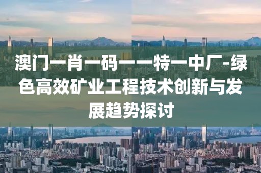 澳门一肖一码一一特一中厂-绿色高效矿业工程技术创新与发展趋势探讨