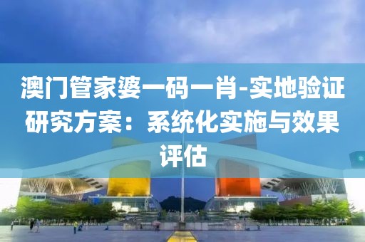澳门管家婆一码一肖-实地验证研究方案：系统化实施与效果评估