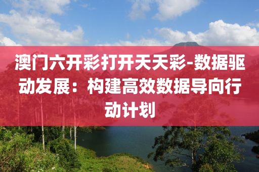 澳门六开彩打开天天彩-数据驱动发展：构建高效数据导向行动计划
