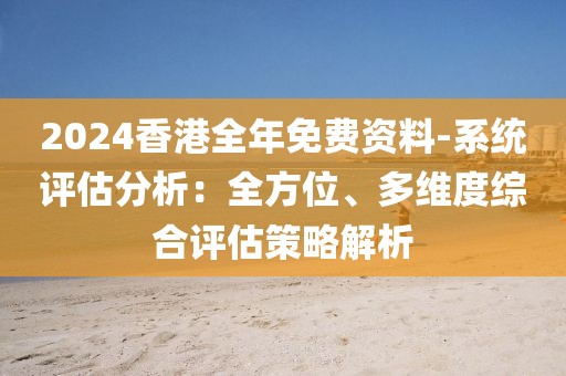 2024香港全年免费资料-系统评估分析：全方位、多维度综合评估策略解析