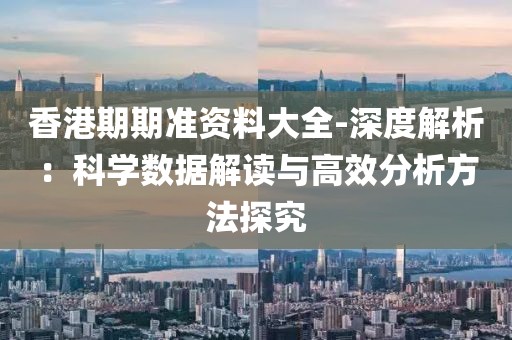香港期期准资料大全-深度解析：科学数据解读与高效分析方法探究