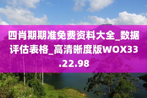 四肖期期准免费资料大全_数据评估表格_高清晰度版WOX33.22.98