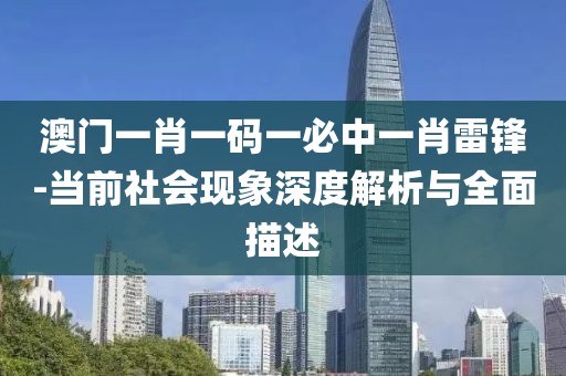 澳门一肖一码一必中一肖雷锋-当前社会现象深度解析与全面描述