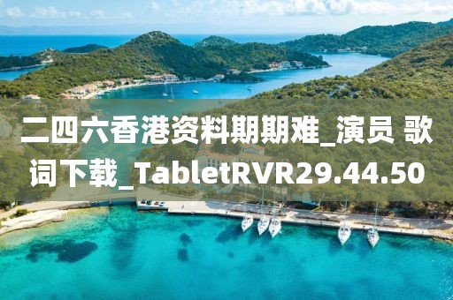 二四六香港资料期期难_演员 歌词下载_TabletRVR29.44.50