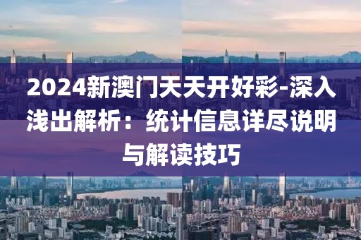 2024新澳门天天开好彩-深入浅出解析：统计信息详尽说明与解读技巧