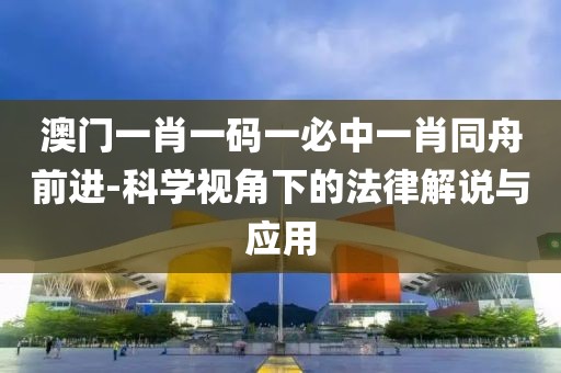 澳门一肖一码一必中一肖同舟前进-科学视角下的法律解说与应用