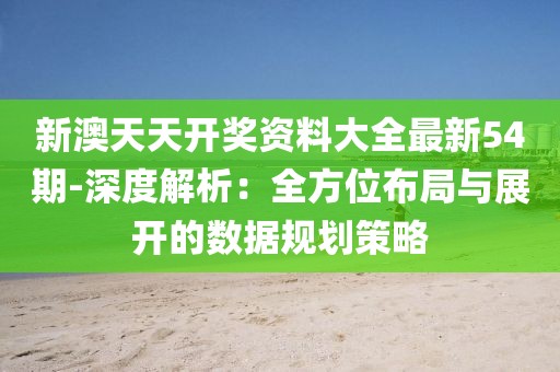 新澳天天开奖资料大全最新54期-深度解析：全方位布局与展开的数据规划策略