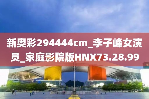 新奥彩294444cm_李子峰女演员_家庭影院版HNX73.28.99