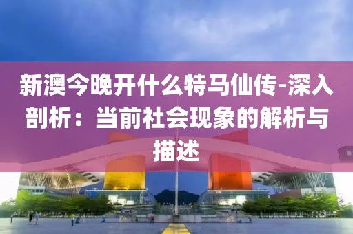 新澳今晚开什么特马仙传-深入剖析：当前社会现象的解析与描述