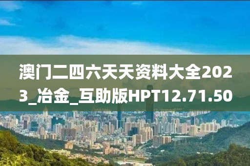 澳门二四六天天资料大全2023_冶金_互助版HPT12.71.50