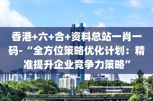 香港+六+合+资料总站一肖一码-“全方位策略优化计划：精准提升企业竞争力策略”