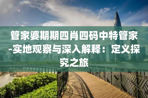 管家婆期期四肖四码中特管家-实地观察与深入解释：定义探究之旅