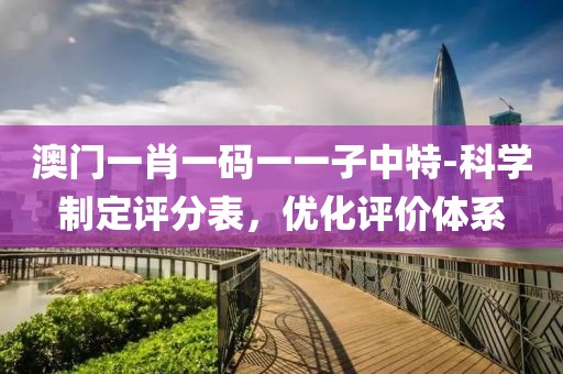 澳门一肖一码一一子中特-科学制定评分表，优化评价体系