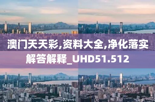 澳门天天彩,资料大全,净化落实解答解释_UHD51.512
