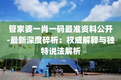 管家婆一肖一码最准资料公开-最新深度碎析：权威解释与独特说法解析