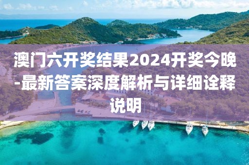 澳门六开奖结果2024开奖今晚-最新答案深度解析与详细诠释说明