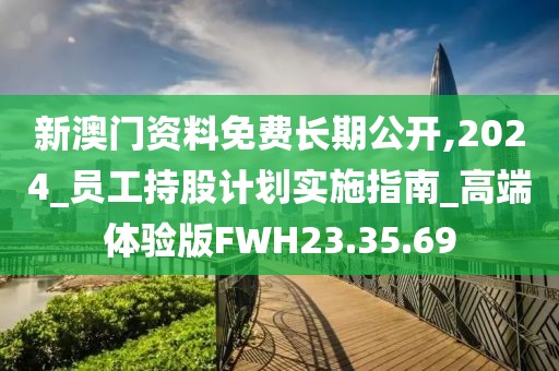 新澳门资料免费长期公开,2024_员工持股计划实施指南_高端体验版FWH23.35.69