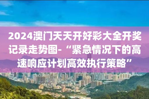 2024澳门天天开好彩大全开奖记录走势图-“紧急情况下的高速响应计划高效执行策略”