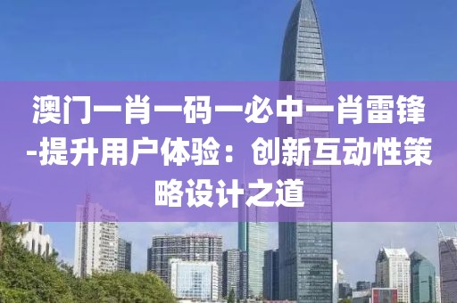 澳门一肖一码一必中一肖雷锋-提升用户体验：创新互动性策略设计之道