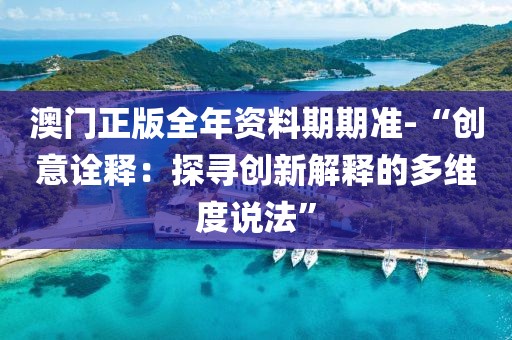 澳门正版全年资料期期准-“创意诠释：探寻创新解释的多维度说法”