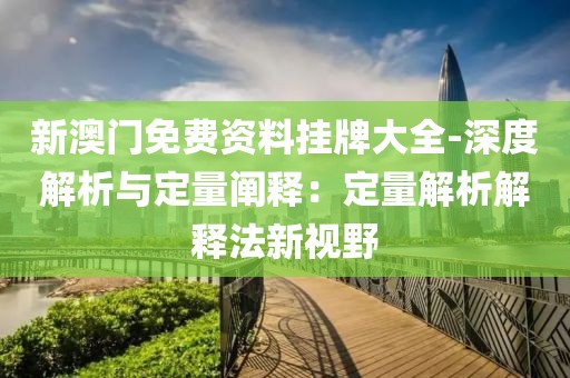 新澳门免费资料挂牌大全-深度解析与定量阐释：定量解析解释法新视野