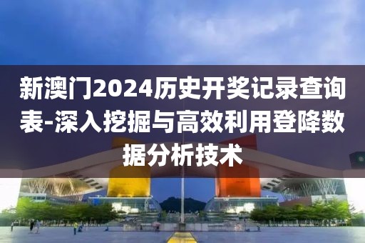 新澳门2024历史开奖记录查询表-深入挖掘与高效利用登降数据分析技术