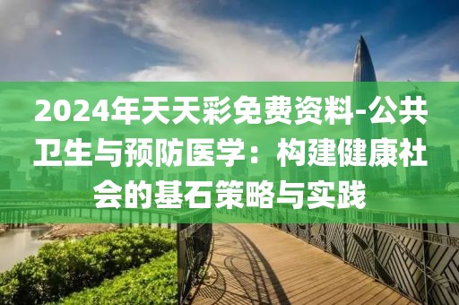 2024年天天彩免费资料-公共卫生与预防医学：构建健康社会的基石策略与实践