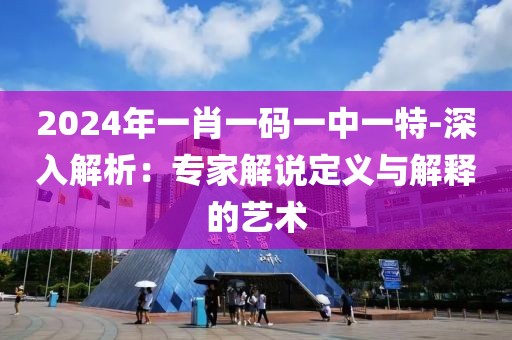 2024年一肖一码一中一特-深入解析：专家解说定义与解释的艺术