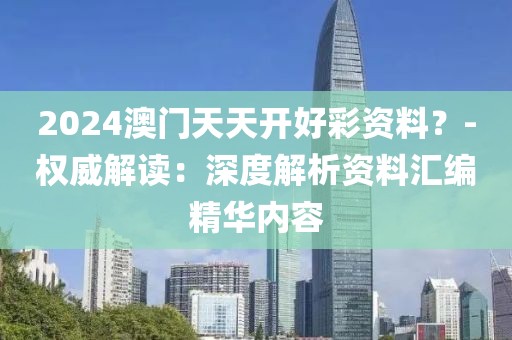 2024澳门天天开好彩资料？-权威解读：深度解析资料汇编精华内容