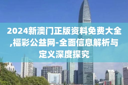 2024新澳门正版资料免费大全,福彩公益网-全面信息解析与定义深度探究