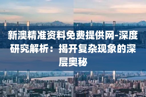 新澳精准资料免费提供网-深度研究解析：揭开复杂现象的深层奥秘