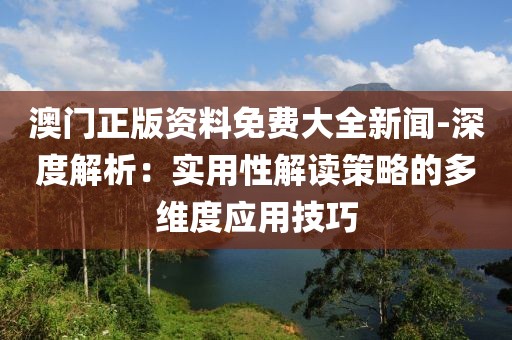 澳门正版资料免费大全新闻-深度解析：实用性解读策略的多维度应用技巧