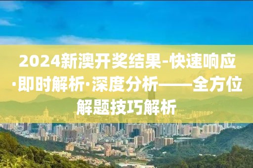 2024新澳开奖结果-快速响应·即时解析·深度分析——全方位解题技巧解析