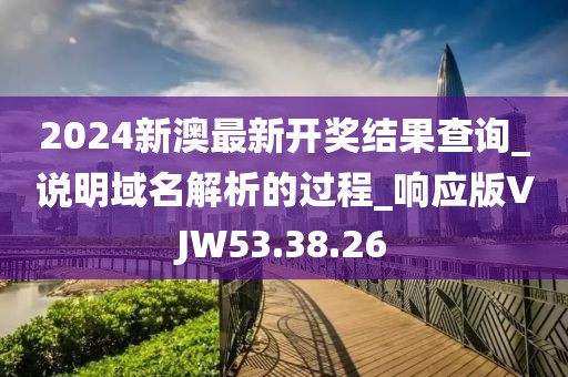 2024新澳最新开奖结果查询_说明域名解析的过程_响应版VJW53.38.26