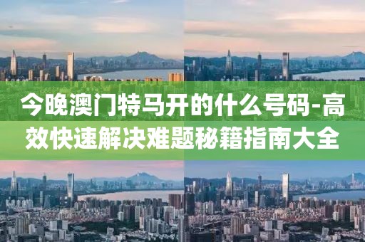 今晚澳门特马开的什么号码-高效快速解决难题秘籍指南大全