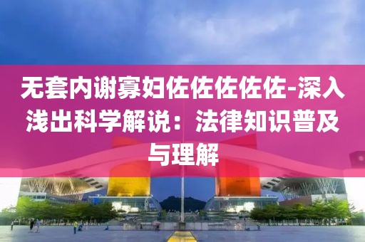 无套内谢寡妇佐佐佐佐佐-深入浅出科学解说：法律知识普及与理解