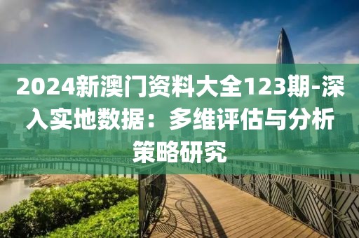 2024新澳门资料大全123期-深入实地数据：多维评估与分析策略研究